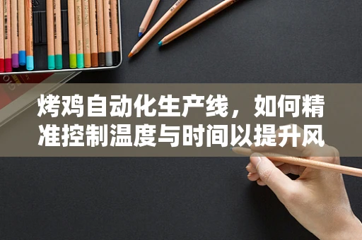 烤鸡自动化生产线，如何精准控制温度与时间以提升风味与品质？