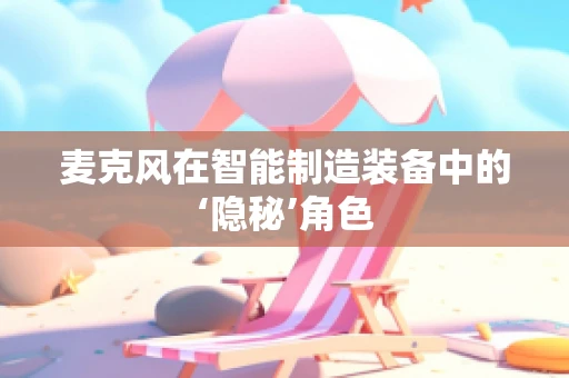 麦克风在智能制造装备中的‘隐秘’角色