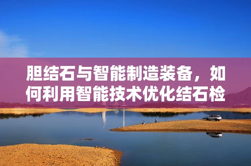 胆结石与智能制造装备，如何利用智能技术优化结石检测与预防？