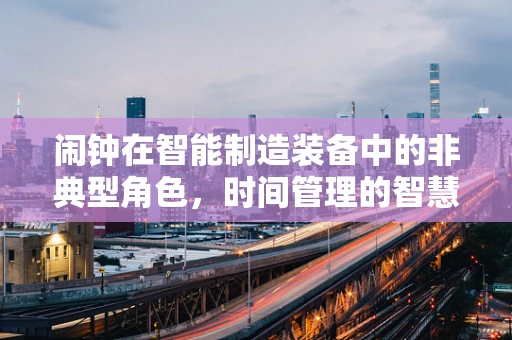 闹钟在智能制造装备中的非典型角色，时间管理的智慧之钥？