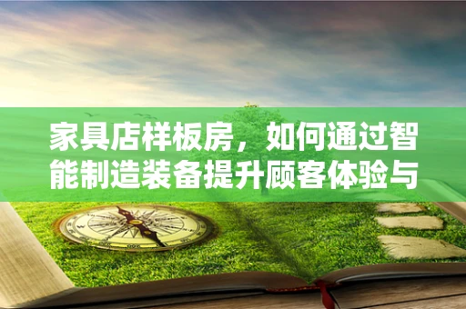 家具店样板房，如何通过智能制造装备提升顾客体验与效率？