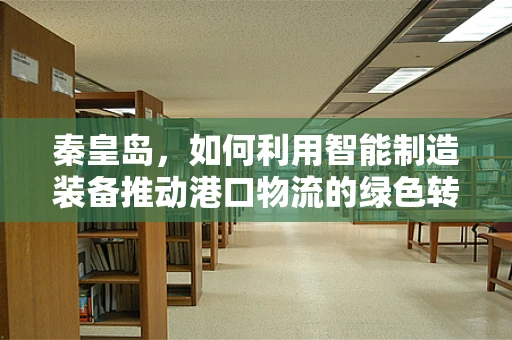 秦皇岛，如何利用智能制造装备推动港口物流的绿色转型？