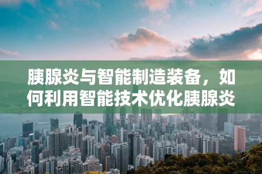 胰腺炎与智能制造装备，如何利用智能技术优化胰腺炎的早期诊断与治疗？