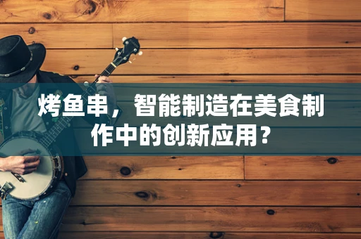 烤鱼串，智能制造在美食制作中的创新应用？