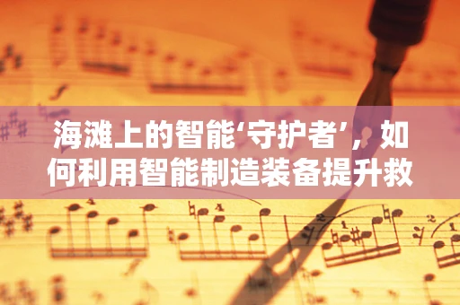 海滩上的智能‘守护者’，如何利用智能制造装备提升救援效率？