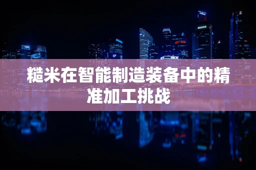 糙米在智能制造装备中的精准加工挑战