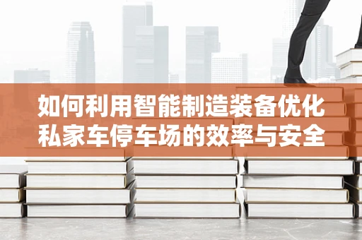 如何利用智能制造装备优化私家车停车场的效率与安全？