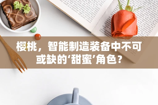 樱桃，智能制造装备中不可或缺的‘甜蜜’角色？