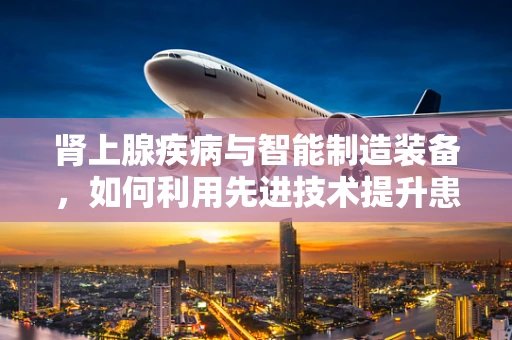肾上腺疾病与智能制造装备，如何利用先进技术提升患者生活质量？