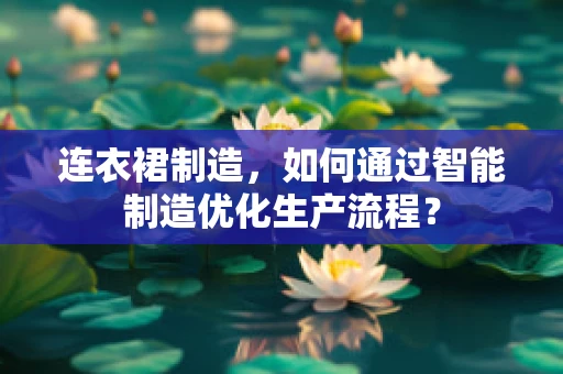 连衣裙制造，如何通过智能制造优化生产流程？