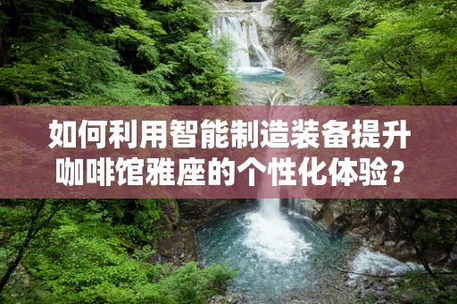 如何利用智能制造装备提升咖啡馆雅座的个性化体验？