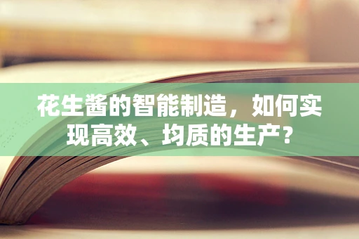 花生酱的智能制造，如何实现高效、均质的生产？