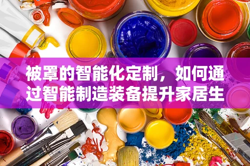 被罩的智能化定制，如何通过智能制造装备提升家居生活品质？
