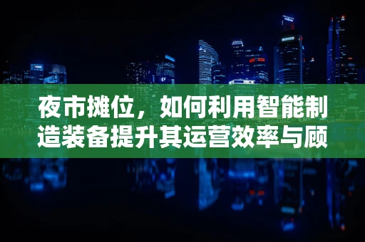 夜市摊位，如何利用智能制造装备提升其运营效率与顾客体验？