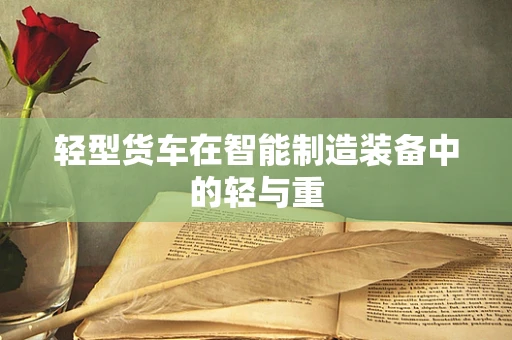 轻型货车在智能制造装备中的轻与重