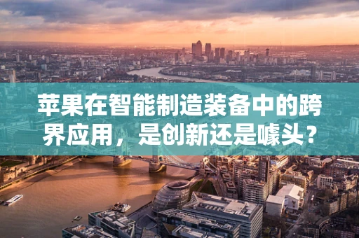 苹果在智能制造装备中的跨界应用，是创新还是噱头？