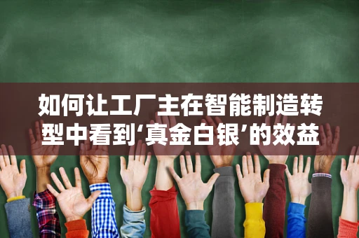 如何让工厂主在智能制造转型中看到‘真金白银’的效益？