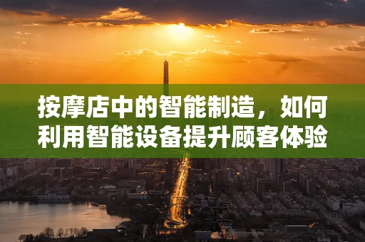 按摩店中的智能制造，如何利用智能设备提升顾客体验？