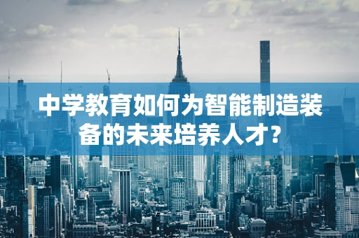 中学教育如何为智能制造装备的未来培养人才？