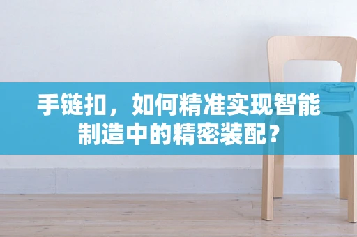 手链扣，如何精准实现智能制造中的精密装配？