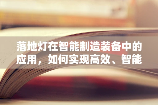 落地灯在智能制造装备中的应用，如何实现高效、智能的照明解决方案？