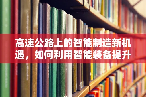 高速公路上的智能制造新机遇，如何利用智能装备提升运维效率？