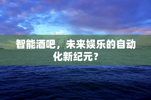 智能酒吧，未来娱乐的自动化新纪元？