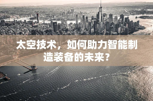 太空技术，如何助力智能制造装备的未来？