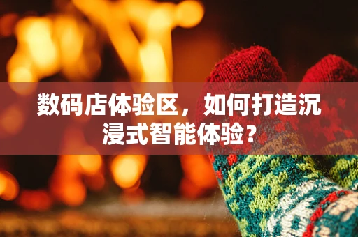 数码店体验区，如何打造沉浸式智能体验？