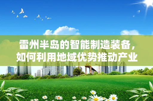雷州半岛的智能制造装备，如何利用地域优势推动产业升级？