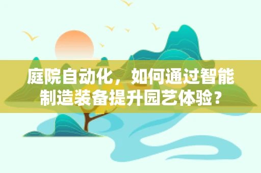 庭院自动化，如何通过智能制造装备提升园艺体验？
