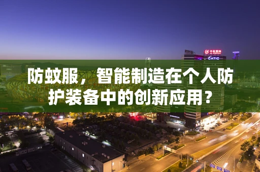 防蚊服，智能制造在个人防护装备中的创新应用？