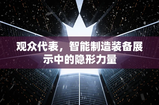 观众代表，智能制造装备展示中的隐形力量