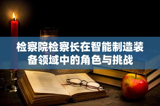 检察院检察长在智能制造装备领域中的角色与挑战