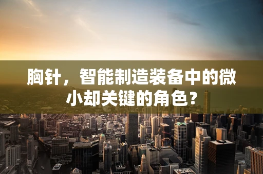 胸针，智能制造装备中的微小却关键的角色？