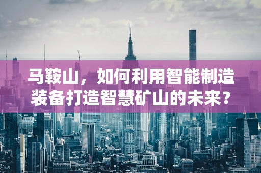 马鞍山，如何利用智能制造装备打造智慧矿山的未来？