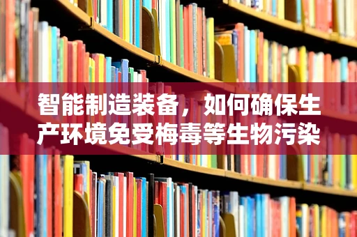 智能制造装备，如何确保生产环境免受梅毒等生物污染的威胁？