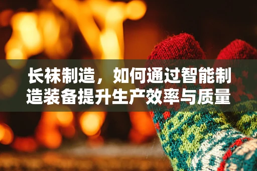 长袜制造，如何通过智能制造装备提升生产效率与质量？