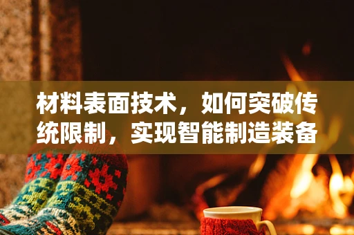 材料表面技术，如何突破传统限制，实现智能制造装备的革新？