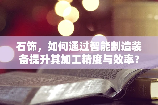 石饰，如何通过智能制造装备提升其加工精度与效率？