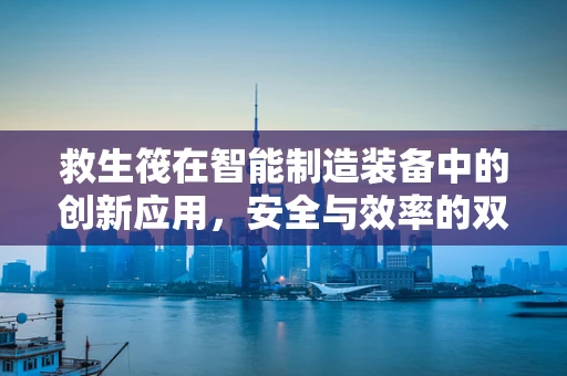救生筏在智能制造装备中的创新应用，安全与效率的双重保障？