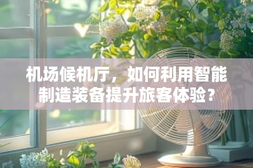 机场候机厅，如何利用智能制造装备提升旅客体验？