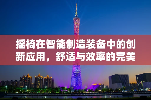 摇椅在智能制造装备中的创新应用，舒适与效率的完美结合？