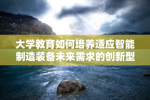 大学教育如何培养适应智能制造装备未来需求的创新型人才？