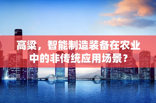 高粱，智能制造装备在农业中的非传统应用场景？