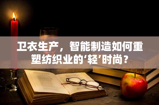 卫衣生产，智能制造如何重塑纺织业的‘轻’时尚？