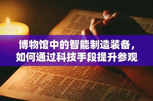 博物馆中的智能制造装备，如何通过科技手段提升参观体验？