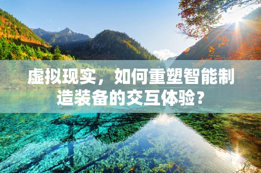 虚拟现实，如何重塑智能制造装备的交互体验？