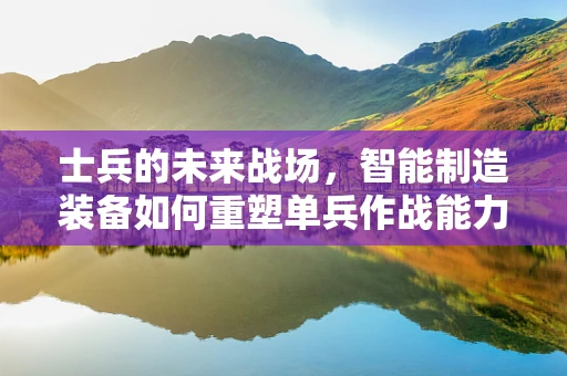 士兵的未来战场，智能制造装备如何重塑单兵作战能力？