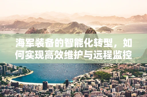 海军装备的智能化转型，如何实现高效维护与远程监控？